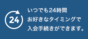 いつでも24時間お好きなタイミングで<br>入会手続きができます。