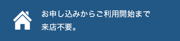 お申し込みからご利用開始まで来店不要。