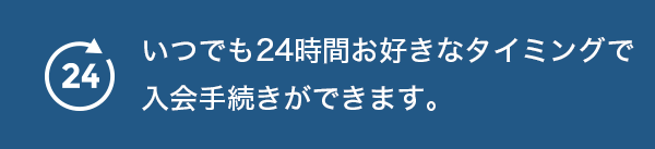 いつでも24時間お好きなタイミングで<br>入会手続きができます。